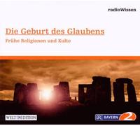 Edition Br2 Radiowissen - Die Geburt des Glaubens - Frühe Religionen und Kulte - Edition BR2 radioWissen/Welt-Edition