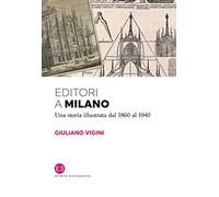 Editori a Milano. Una storia illustrata dal 1860 al 1940