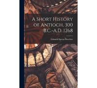 Edmund Spense Bouchie A Short History of Antioch, 300 B.C.-A.D. 126 (Tascabile)