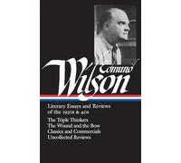 Edmund Wilson: Literary Essays and Reviews of the 1930s & 40s (LOA #177): The Triple Thinkers / The Wound and the Bow / Classics and Commercials / Uncollected Reviews: 2