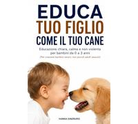 Educa tuo figlio come il tuo cane: Educazione chiara, calma e non violenta per bambini da 0 a 3 anni. Come crescere figli sereni senza urla, punizioni e negoziazioni infinite.