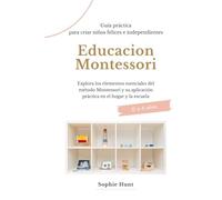 Educacion Montessori: Explora los elementos esenciales del metodo montessori y su aplicacion practica en el hogar y la escuela: Guia práctica para criar niños felices e independientes