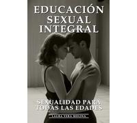 Educación Sexual Integral: Sexualidad Para Toda La Vida: Sexualidad Plena, Salud Reproductiva, Relaciones Saludables y Bienestar Sexual Integral para Todas las Edades