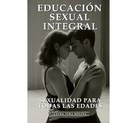 Educación Sexual Integral: Sexualidad Para Toda La Vida: Sexualidad Plena, Salud Reproductiva, Relaciones Saludables y Bienestar Sexual Integral para Todas las Edades