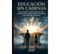 Educación Sin Cadenas: Cómo blindar el aprendizaje de niños y adolescentes contra el adoctrinamiento y las reformas educativas