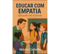 Educar com Empatia: Aplicando CNV na Escola: Como a Comunicação Não-Violenta fortalece vínculos, resolve conflitos e humaniza o ensino
