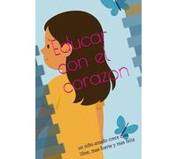 Educar con el corazon: un niño amado crece mas libre, mas fuerte y mas feliz