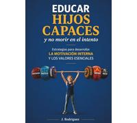 EDUCAR HIJOS CAPACES y no morir en el intento: Estrategias para desarrollar la motivación interna y los valores esenciales