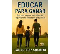 Educar para ganar: Guía para preparar a tus hijos para el partido más importante de sus vidas