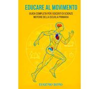 EDUCARE AL MOVIMENTO: GUIDA COMPLETA PER I DOCENTI DI SCIENZE MOTORIE DELLA SCUOLA PRIMARIA
