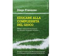 Educare alla complessità del gioco. Metodo, visione ed esercitazioni per allenatori di giovani calciatori