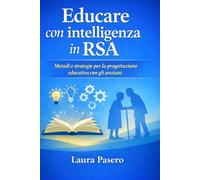 Educare con intelligenza in RSA.: Strumenti operativi, attività e progettazione educativa per la terza età.