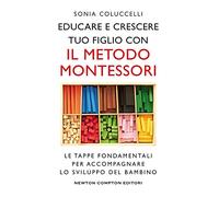 Educare e crescere tuo figlio con il metodo Montessori. Le tappe fondamentali per accompagnare lo sviluppo del bambino