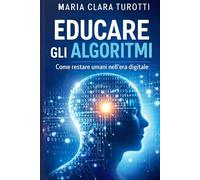 EDUCARE GLI ALGORITMI: Come restare Umani nell' Era Digitale