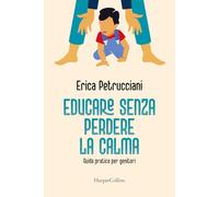 Educare senza perdere la calma. Guida pratica per genitori - Petrucciani Erica