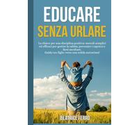 Educare senza Urlare: La chiave per una Disciplina Positiva: Metodi semplici ed efficaci per Gestire la Rabbia, Prevenire i Capricci e farsi Ascoltare. Guida tuo Figlio verso una Solida Autostima!