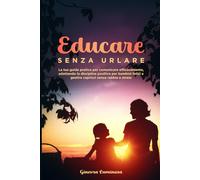Educare senza urlare: La tua guida pratica per comunicare efficacemente, adottando la Disciplina Positiva per Bambini Felici e gestire capricci senza rabbia e stress