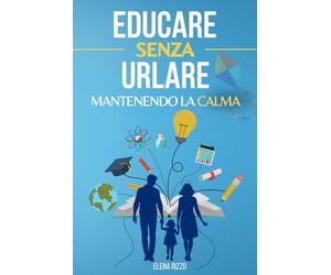 Educare senza urlare mantenendo la calma: Come educare i bambini con empatia e affettività, con disciplina positiva, sviluppando la libertà di esprimere le emozioni