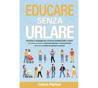 Educare senza urlare: Tecniche e strategie per crescere bambini felici e sicuri. Una guida completa, anticonvenzionale e irriverente per affrontare le sfide dei genitori moderni