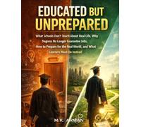 Educated But Unprepared: What Schools Don’t Teach About Real Life, Why Degrees No Longer Guarantee Jobs, How to Prepare for the Real World, and What Learners Must Do Instead