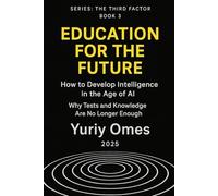 Education for the Future: How to Develop Intelligence in the Age of AI: Why Tests and Knowledge Are No Longer Enough