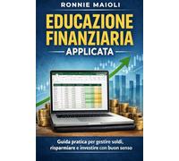 Educazione Finanziaria Applicata: Guida pratica per gestire soldi, risparmiare e investire con buon senso