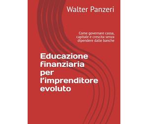 Educazione finanziaria per l’imprenditore evoluto: Come governare cassa, capitale e crescita senza dipendere dalle banche