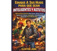 Eduque A Sus Hijos Para Que Sean Inteligentes Y Astutos: 250 Lecciones Prácticas Para Formar Jóvenes Varones Seguros De Sí Mismos, Conscientes Y Autosuficientes, Preparados Para El Mundo Real
