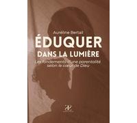 Eduquer dans la lumière: Les fondements d’une parentalité selon le cœur de Dieu