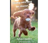 Eduquez votre chiot en douceur: Guide pratique pour construire une relation de confiance avec son chiot !