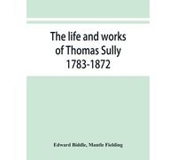 Edward Biddle Mantle Field The life and works of Thomas Sully 1783-1 (Tascabile)