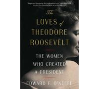 The Loves of Theodore Roosevelt: The Women Who Created a President