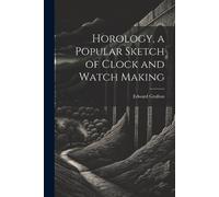 Edward Grafton Horology, a Popular Sketch of Clock and Watch Making (Tascabile)