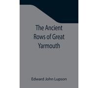 Edward John Lup The Ancient Rows of Great Yarmouth; Their names, why (Tascabile)