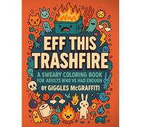 Eff This Trashfire: A Sweary Coloring Book for Adults Who’ve Had Enough: Snarky Sayings, Cathartic Cursing & Chaotic Scenes for Stress Relief
