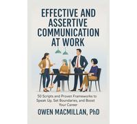 Effective and Assertive Communication at Work: 50 Scripts and Proven Frameworks to Speak Up, Set Boundaries, and Boost Your Career