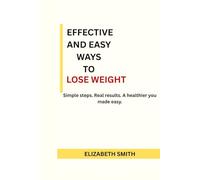 EFFECTIVE AND EASY WAYS TO LOSE WEIGHT: Simple steps. Real results. A healthier you made easy.