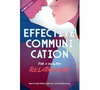 EFFECTIVE COMMUNICATION FOR A HEALTHY RELATIONSHIP: How to Listen Better, Fight Fair, and Love More Fully