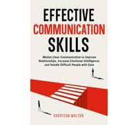 Effective Communication Skills: Master Clear Communication to Improve Relationships, Increase Emotional Intelligence, and Handle Difficult People with Ease
