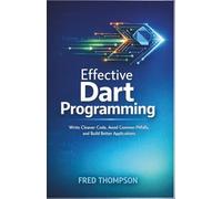 Effective Dart Programming: Write Cleaner Code, Avoid Common Pitfalls, and Build Better Applications
