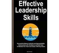 Effective Leadership Skills: Successfully Balance Authority and Approachability, Communicate with Confidence and Build Trust To Motivate Your Team and Create a Winning Culture.