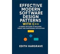 Effective Modern Software Design Patterns with C++: A Hands-On Guide to Building Robust and Maintainable Applications