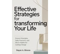 Effective Strategies for Transforming Your Life: Proven Principles, Daily Practices, and Micro-Habits for Lasting Change