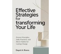 Effective Strategies for Transforming Your Life: Proven Principles, Daily Practices, and Micro-Habits for Lasting Change