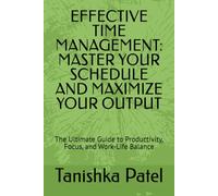 EFFECTIVE TIME MANAGEMENT: MASTER YOUR SCHEDULE AND MAXIMIZE YOUR OUTPUT: The Ultimate Guide to Productivity, Focus, and Work-Life Balance