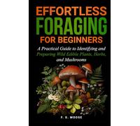 Efffortless Foraging for Beginners: A Practical Guide to Identifying and Preparing Wild Edible Plants, Herbs, and Mushrooms