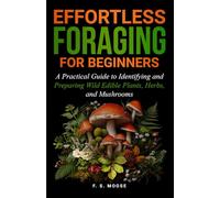 Efffortless Foraging for Beginners: A Practical Guide to Identifying and Preparing Wild Edible Plants, Herbs, and Mushrooms