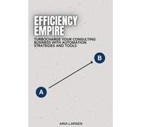 Efficiency Empire: Building Your Consulting Practice with Automation: Turbocharge Your Consulting Business with Automation Strategies and Tools