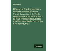 Efficiency of Primitive Religions: a Discourse Delivered before the General Convention of the Baptist Denomination in the United States, at Its Ninth ... Baptist Church, New York, April 25, 1838