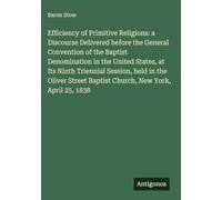 Efficiency of Primitive Religions: a Discourse Delivered before the General Convention of the Baptist Denomination in the United States, at Its Ninth ... Baptist Church, New York, April 25, 1838